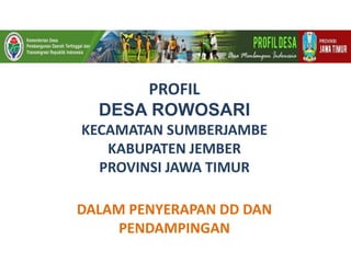 PROFIL
DESA ROWOSARI
KECAMATAN SUMBERJAMBE
KABUPATEN JEMBER
PROVINSI JAWA TIMUR
DALAM PENYERAPAN DD DAN
PENDAMPINGAN
 