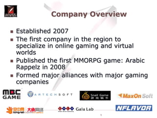 Company OverviewEstablished 2007The first company in the region to specialize in online gaming and virtual worldsPublished the first MMORPG game: Arabic Rappelz in 2008Formed major alliances with major gaming companies5