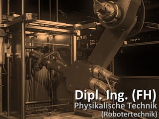 Dipl. Ing. (FH) Physikalische Technik (Robotertechnik) 