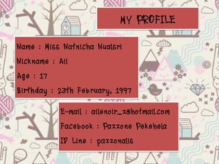 MY PROFILE
Name : Miss Natnicha Nualsri
Nickname : Aii
Age : 17
Birthday : 23th February, 1997
E-mail : ailenoir_z@hotmail.com
Facebook : Pazzone Pekehela
ID Line : pazzonalis

 