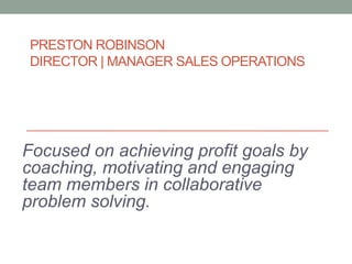 PRESTON ROBINSON
DIRECTOR | MANAGER SALES OPERATIONS




Focused on achieving profit goals by
coaching, motivating and engaging
team members in collaborative
problem solving.
 
