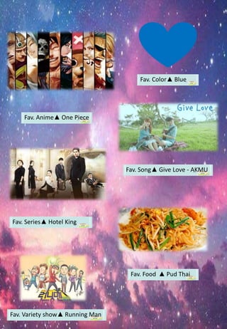 Fav. Food ▲ Pud Thai
Fav. Variety show▲ Running Man
Fav. Series▲ Hotel King
Fav. Song▲ Give Love - AKMU
Fav. Color▲ Blue
Fav. Anime▲ One Piece
 