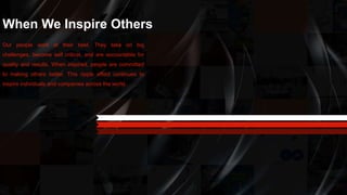 When We Inspire Others
Our people work at their best. They take on big
challenges, become self critical, and are accountable for
quality and results. When inspired, people are committed
to making others better. This ripple effect continues to
inspire individuals and companies across the world.
 
