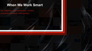 We collaborate, build partnerships, increase
productivity and deliver quality products.
When We Work Smart
 