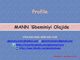 Profile
0703-846-9048, 0909-830-1708
gbemmy.mann@yahoo.comor gbeminiyimann@gmail.com
https://www.facebook.com/gbemmymann
https://www.linkedin.com/gbeminiyimann
Creativity is the spice of Life
MANN ‘Gbeminiyi Olajide
.
 