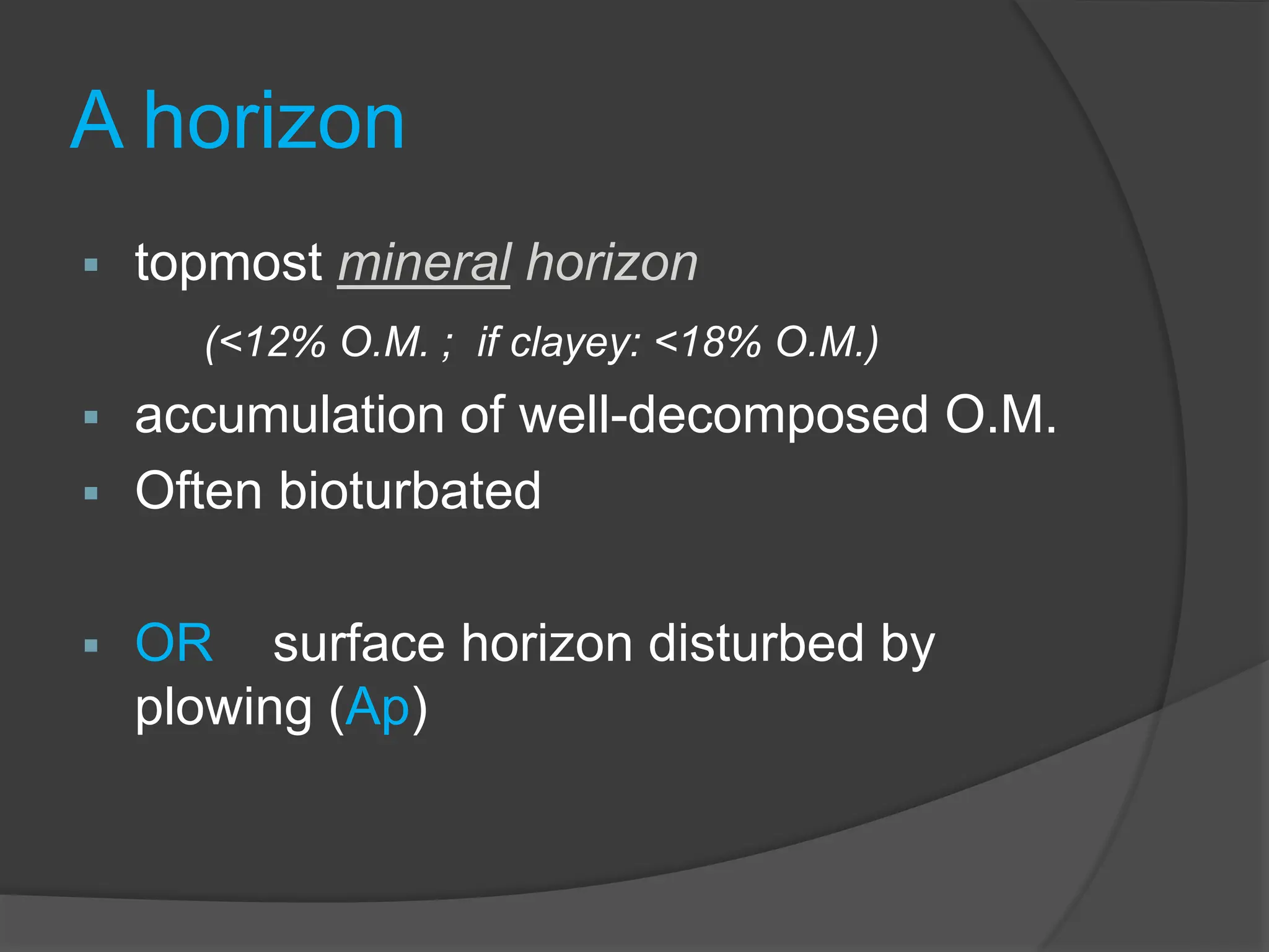 A horizon
 topmost mineral horizon
(<12% O.M. ; if clayey: <18% O.M.)
 accumulation of well-decomposed O.M.
 Often bioturbated
 OR surface horizon disturbed by
plowing (Ap)
 
