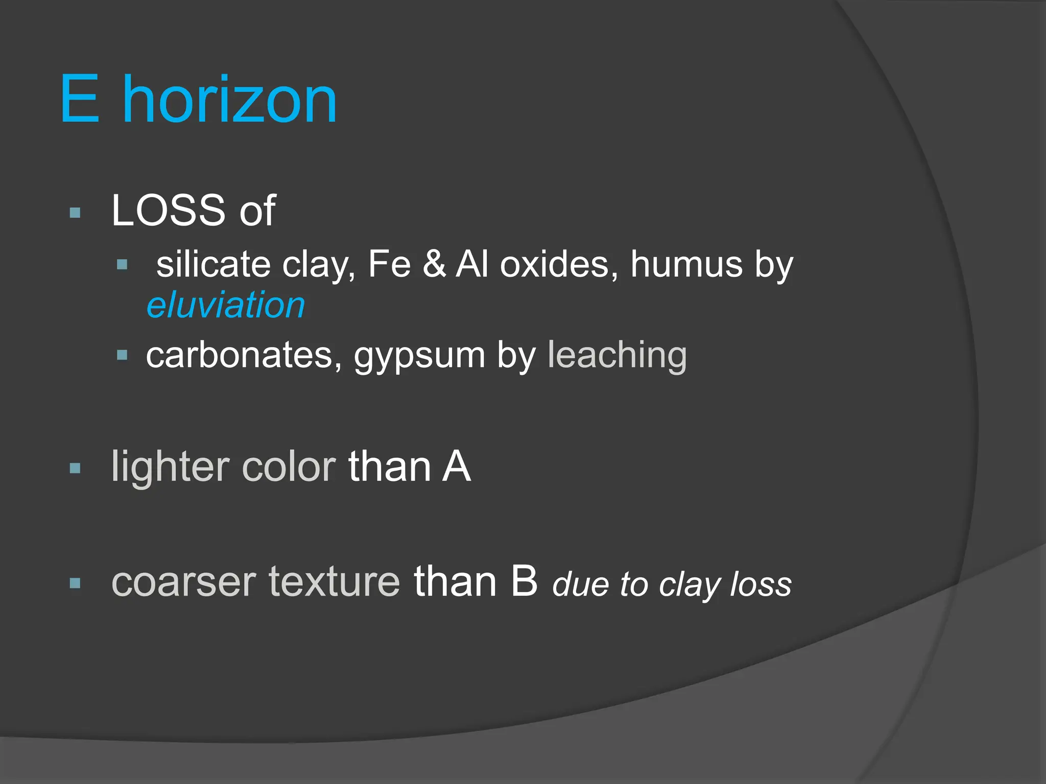 E horizon
 LOSS of
 silicate clay, Fe & Al oxides, humus by
eluviation
 carbonates, gypsum by leaching
 lighter color than A
 coarser texture than B due to clay loss
 