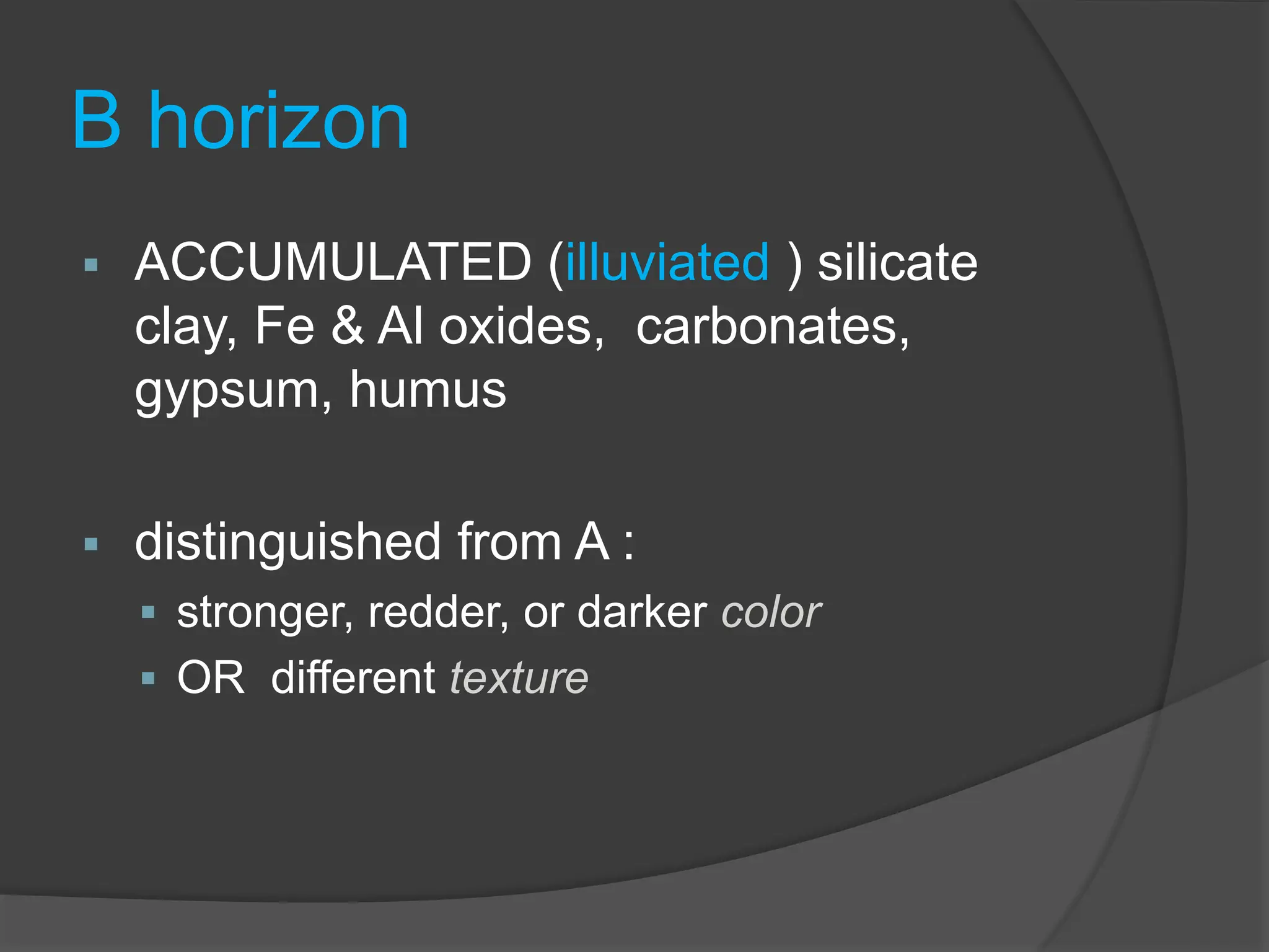 B horizon
 ACCUMULATED (illuviated ) silicate
clay, Fe & Al oxides, carbonates,
gypsum, humus
 distinguished from A :
 stronger, redder, or darker color
 OR different texture
 
