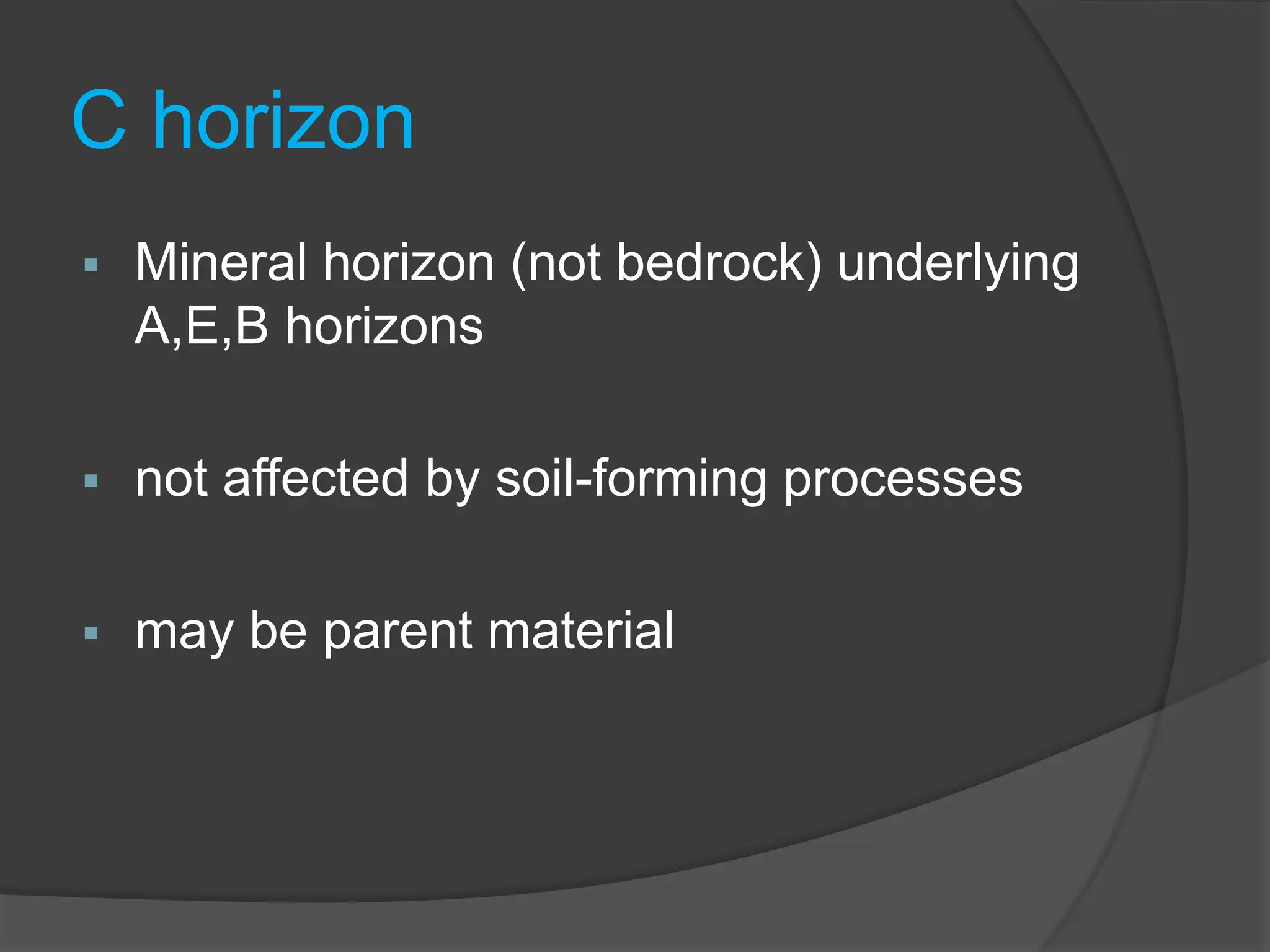 C horizon
 Mineral horizon (not bedrock) underlying
A,E,B horizons
 not affected by soil-forming processes
 may be parent material
 