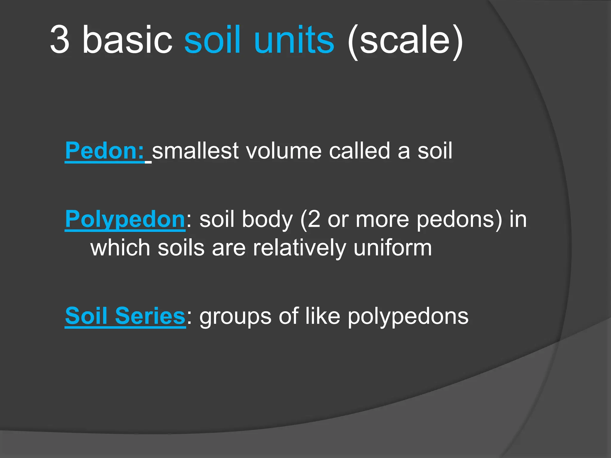 3 basic soil units (scale)
Pedon: smallest volume called a soil
Polypedon: soil body (2 or more pedons) in
which soils are relatively uniform
Soil Series: groups of like polypedons
 