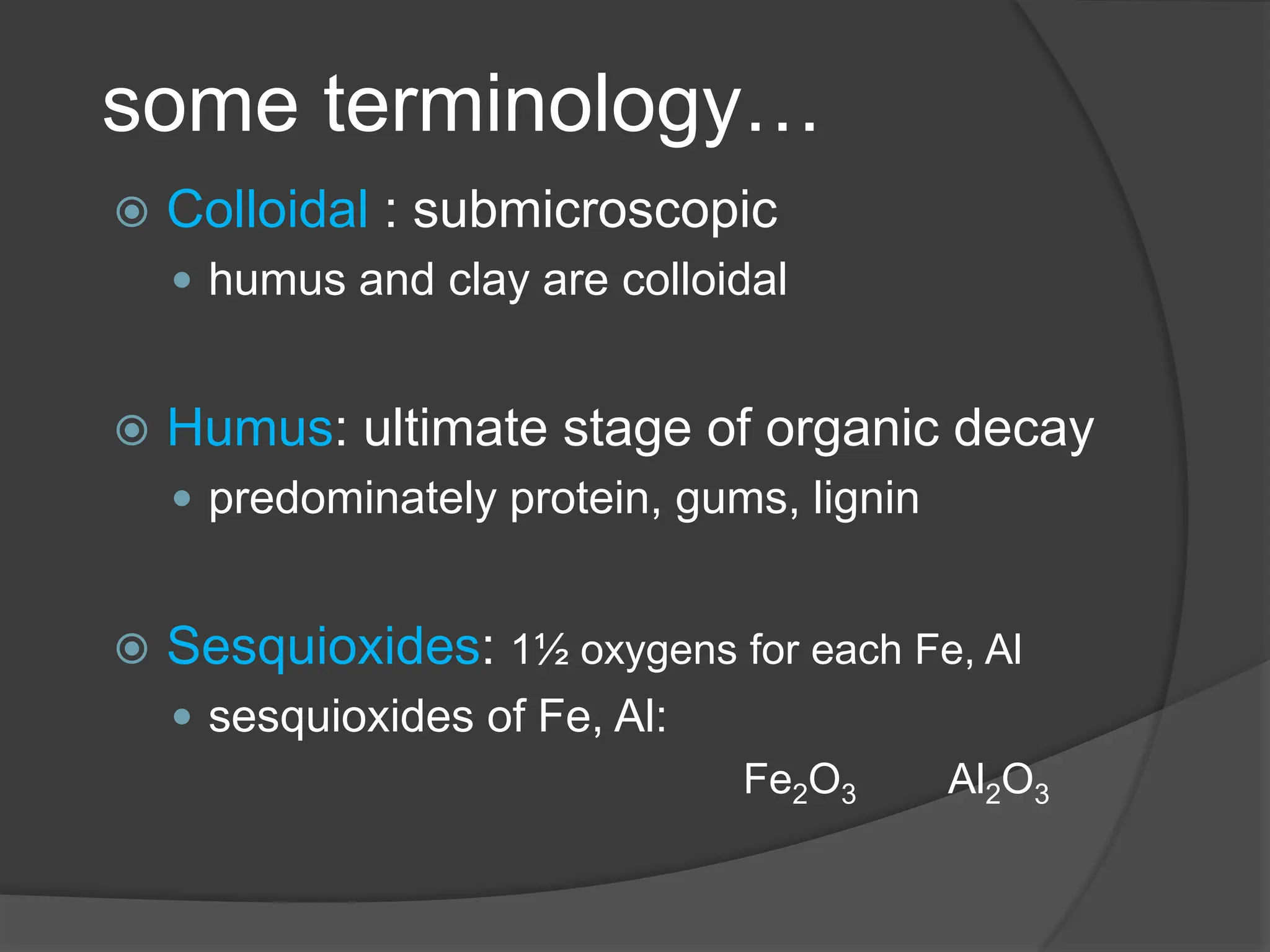 some terminology…
 Colloidal : submicroscopic
 humus and clay are colloidal
 Humus: ultimate stage of organic decay
 predominately protein, gums, lignin
 Sesquioxides: 1½ oxygens for each Fe, Al
 sesquioxides of Fe, Al:
Fe2O3 Al2O3
 