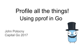 Profile all the things!
Using pprof in Go
John Potocny
Capital Go 2017
 