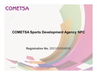 COMETSA Sports Development Agency NPC
Registration No. 2001/005048/08
1/19/2017 1
COMETSA Sports Development Agency
NPC
 
