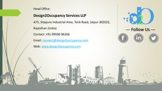 Head Office:
Design2Occupancy Services LLP
A75, Sitapura Industrial Area, Tonk Road, Jaipur-302022,
Rajasthan (India)
Contact: +91-99500 06266
Email: connect@design2occupancy.com
Web: www.design2occupancy.com
--- Follow Us ---
 