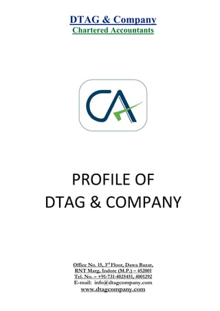 DTAG & Company
  Chartered Accountants




   PROFILE OF
DTAG & COMPANY


  Office No. 15, 3rd Floor, Dawa Bazar,
  RNT Marg, Indore (M.P.) – 452001
  Tel. No. – +91-731-4025451, 4001292
   E-mail: info@dtagcompany.com
     www.dtagcompany.com
 