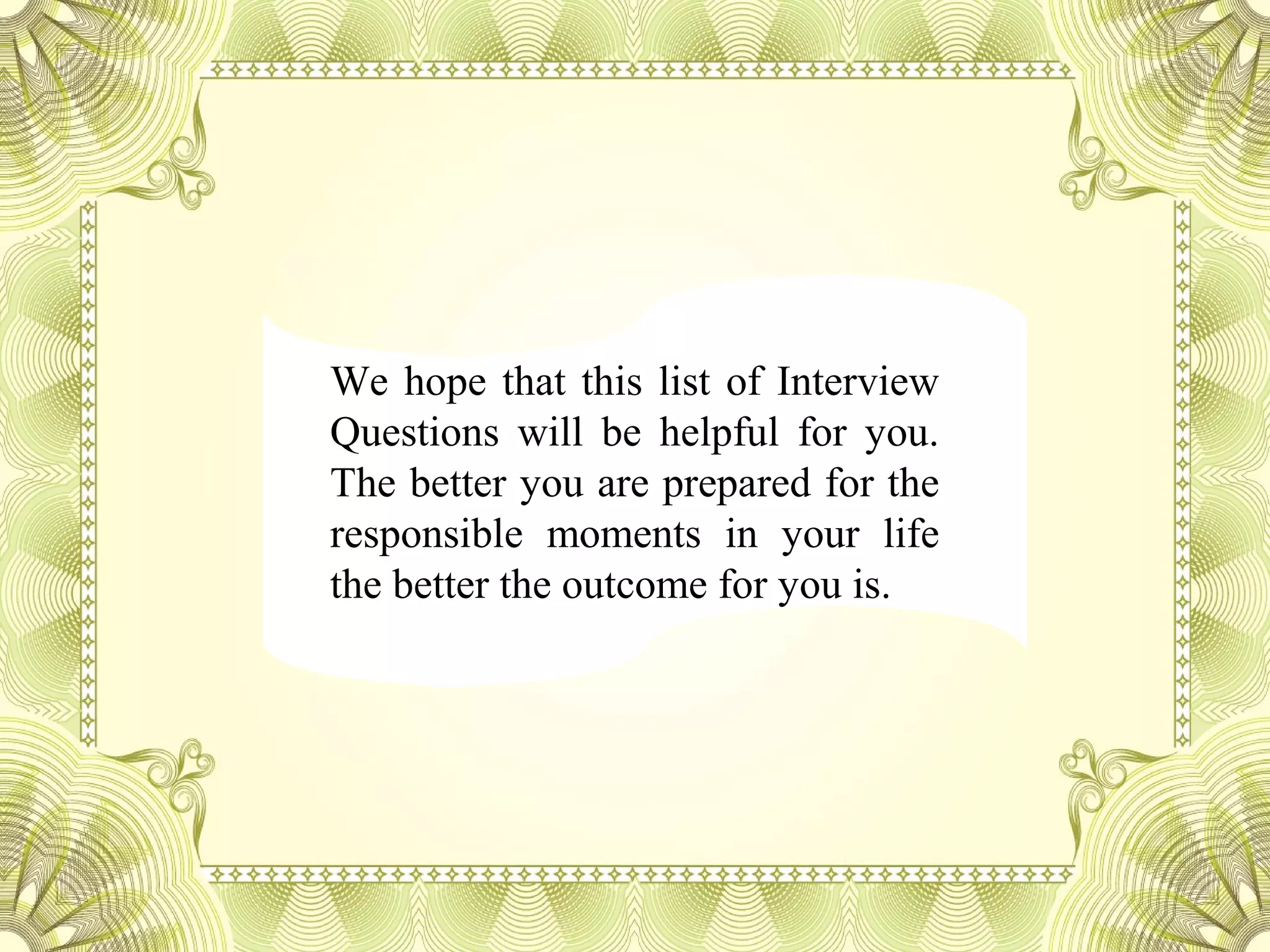 We hope that this list of Interview
Questions will be helpful for you.
The better you are prepared for the
responsible moments in your life
the better the outcome for you is.
 