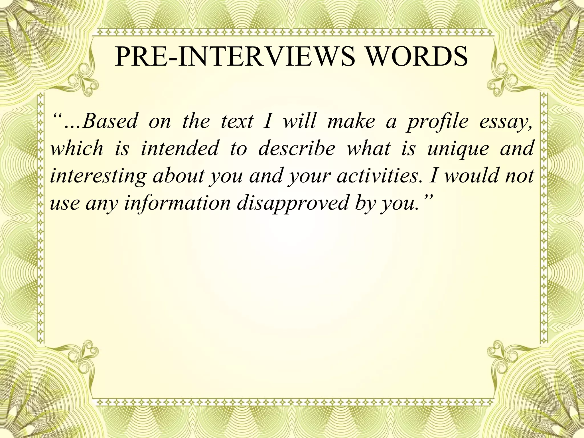 PRE-INTERVIEWS WORDS
“…Based on the text I will make a profile essay,
which is intended to describe what is unique and
interesting about you and your activities. I would not
use any information disapproved by you.”
 