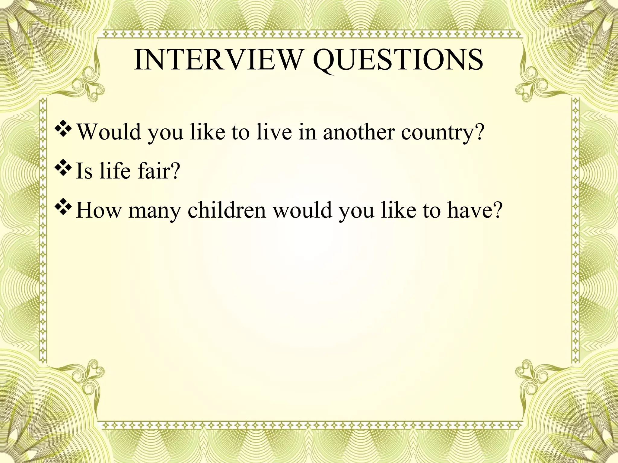 INTERVIEW QUESTIONS
Would you like to live in another country?
Is life fair?
How many children would you like to have?
 