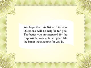 We hope that this list of Interview
Questions will be helpful for you.
The better you are prepared for the
responsible moments in your life
the better the outcome for you is.
 