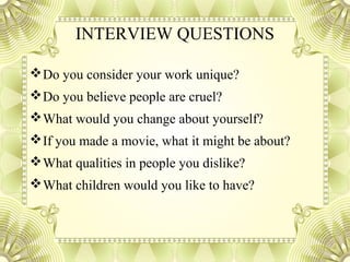 INTERVIEW QUESTIONS
Do you consider your work unique?
Do you believe people are cruel?
What would you change about yourself?
If you made a movie, what it might be about?
What qualities in people you dislike?
What children would you like to have?
 