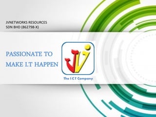 PASSIONATE
TO MAKE I.T
HAPPEN
JVNETWORKS RESOURCES
SDN BHD (862798-X)
The I.C.T Company
 