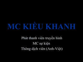 MC KIỀU KHANH
Phát thanh viên truyền hình
MC sự kiện
Thông dịch viên (Anh-Việt)
 
