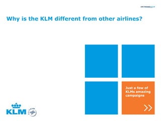 Why is the KLM different from other airlines?




                                       Just a few of
                                       KLMs amazing
                                       campaigns
 