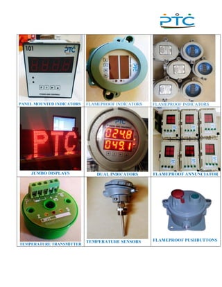 ,
PANEL MOUNTED INDICATORS FLAMEPROOF INDICATORS FLAMEPROOF INDICATORS
JUMBO DISPLAYS DUAL INDICATORS FLAMEPROOF ANNUNCIATOR
TEMPERATURE TRANSMITTER
TEMPERATURE SENSORS FLAMEPROOF PUSHBUTTONS
 