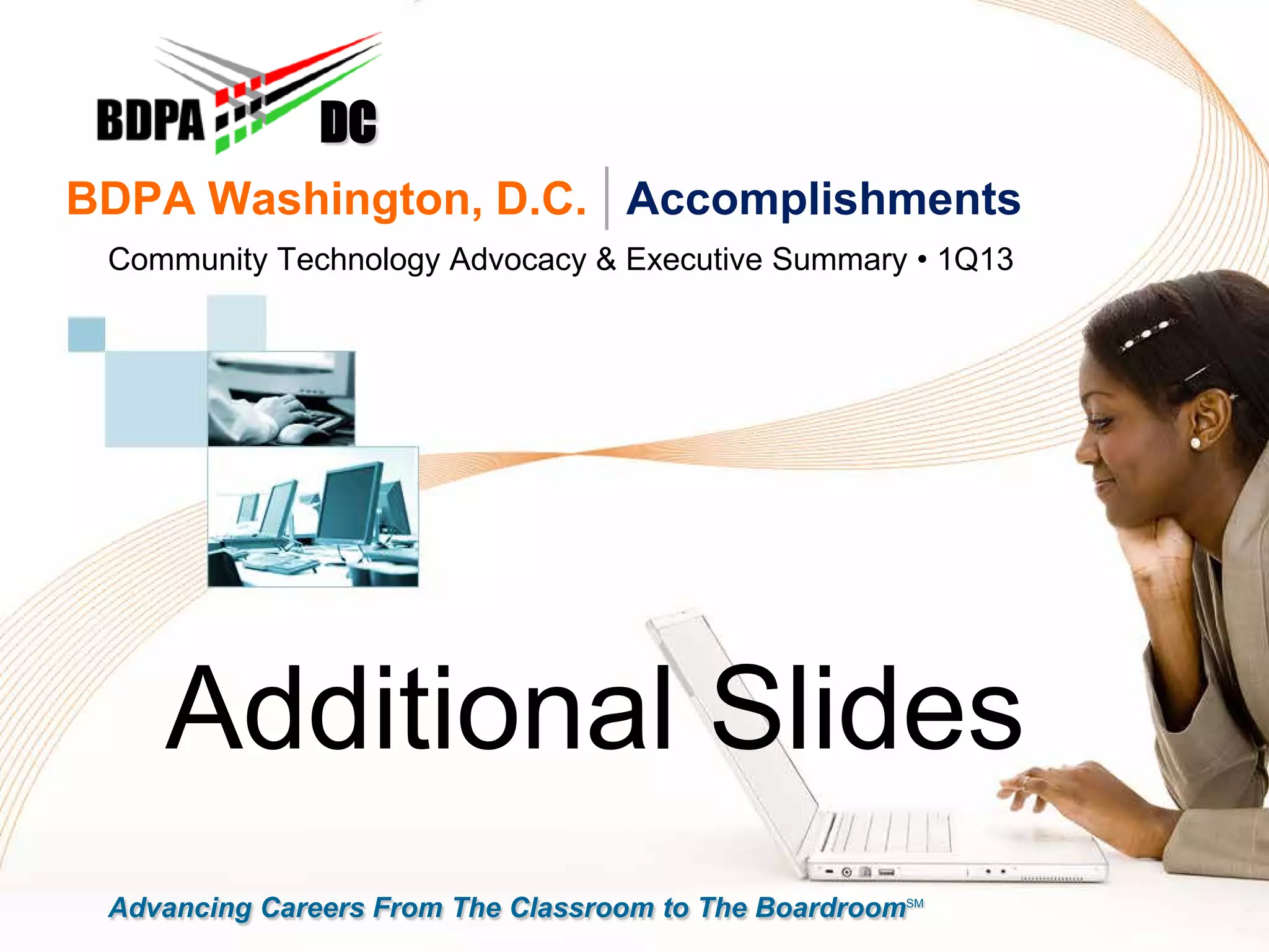 BDPA Washington, D.C. | Accomplishments
Community Technology Advocacy & Executive Summary • 1Q13
DC
Advancing Careers From The Classroom to The BoardroomSM
Additional Slides
 