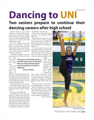 Dancing to UNI
                                                                                                                    Profile




Two seniors prepare to continue their
dancing careers after high school
  Courtney Kalb, sr., and Lauren a lot different.” Crawley said.
Crawley, sr., have both been danc-       “Dance team teaches you a lot of
ing for most of their lives. Kalb has teamwork and competing skills,”
been dancing for 15 years, Crawley Kalb said.
for 8 years. Both Kalb and Crawley       Both Kalb and Crawley are excit-
tried out for the 2012-2013 UNI ed and nervous for the upcoming
Panther Dance team.                    dance team season and reflect on
  Kalb and Crawley have both the few things they can work on. “I
danced for Kennedy’s JV dance want to improve on my endurance,”
team as freshmen and Kennedy’s Kalb said.
Varsity dance team for three years.      “I need to improve on turns and
“We had fun at practice, we enjoyed jumps and technique,” Crawley said.
it but at the same time we had to “The tryout was already a push, so
work hard,” Kalb said.                 I feel like once we are on the team
   “I just like to preform, our team there, we will just improve that
mates are all a lot of fun too,” Craw- much more because it will be a chal-
ley     said.                                                lenge.”
“The school “The tryout was already a push, so                 UNI Dance
s u p p o r t s I feel like once we are on the team Team will in-
us,” Kalb                                                    volve dancing
said.           there, we will just improve that             at home foot-
  Kalb and much more because it will be a                    ball games, at
C r a w l e y challenge.”                                    women’s and
went to the 	            - Lauren Crawley                    men’s basket-
three day                                                    ball    games,
tryout at                                                    competitions
UNI. In two days, they had to learn and various community service
five dances. Then, they tried out on events. “We get to go to nationals
the third day. “It was really stress- in Florida,” Kalb said. “Being on a
ful,” Kalb said. “We almost didn’t go college team is bigger, the football
back the third day because we were games are huge. We’re really excit-
so stressed and nervous!”              ed.”
  “They paired you up with one oth-      “We get to dance at the UNI vs.
er returning member and you had Iowa football game,” Crawley said.
to go in front of the judges and do      Kalb and Crawley are unsure of
technique and the dances,” Crawley their dancing plans for after college,
said.                                  “We will see how these next four
  “It was so scary!” Kalb said.        years go, then decide,” Kalb said.
  Both Kalb and Crawley were suc-        “We’re just both really happy we
cessful in making the 2012-2013 made it together,” Crawley said. 		
UNI Panther Dance Team. Both girls 	                     Lydia Martin
admit they couldn’t have made the
team without the experience of the
Kennedy Dance Team. “I feel like its
[Kennedy Dance Team] helped us a
lot. Being on dance team has taught
us the basics, dancing in a studio is                                       Kicking Butt. Courtney Kalb pracatices her high kicks.
                                                                                                               Photo by Annie Feltes

                                                                              PAGE BY AMY BRAUSE 16
 