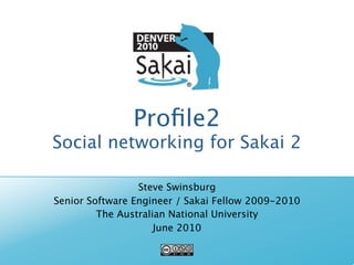 Proﬁle2
Social networking for Sakai 2

                 Steve Swinsburg
Senior Software Engineer / Sakai Fellow 2009-2010
         The Australian National University
                     June 2010
 