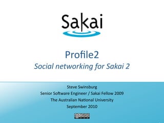 Proﬁle2
Social networking for Sakai 2

              Steve Swinsburg
 Senior So3ware Engineer / Sakai Fellow 2009
      The Australian Na?onal University
              September 2010
 