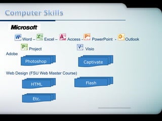 Company Logo




        Word –       Excel –   Access -      PowerPoint -   Outlook

           Project                        Visio
Adobe
         Photoshop                        Captivate

Web Design (FSU Web Master Course)

            HTML                           Flash


             Etc.
 