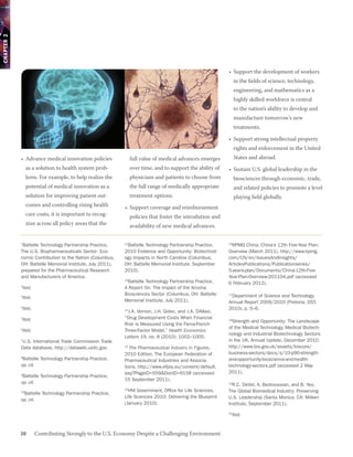 CHAPTER 2




                                                                                                           •	 Support the development of workers
                                                                                                                in the fields of science, technology,
                                                                                                                engineering, and mathematics as a
                                                                                                                highly skilled workforce is central
                                                                                                                to the nation’s ability to develop and
                                                                                                                manufacture tomorrow’s new
                                                                                                                treatments.

                                                                                                           •	 Support strong intellectual property
                                                                                                                rights and enforcement in the United
            •	 Advance medical innovation policies              full value of medical advances emerges          States and abroad.
                 as a solution to health system prob-           over time, and to support the ability of   •	 Sustain U.S. global leadership in the
                 lems. For example, to help realize the         physicians and patients to choose from          biosciences through economic, trade,
                 potential of medical innovation as a           the full range of medically appropriate         and related policies to promote a level
                 solution for improving patient out-            treatment options.                              playing field globally.
                 comes and controlling rising health       •	 Support coverage and reimbursement
                 care costs, it is important to recog-          policies that foster the introdution and
                 nize across all policy areas that the          availability of new medical advances.

            1
             Battelle Technology Partnership Practice,      Battelle Technology Partnership Practice,
                                                           11
                                                                                                            KPMG China, China’s 12th Five-Year Plan:
                                                                                                           16

            The U.S. Biopharmaceuticals Sector: Eco-       2010 Evidence and Opportunity: Biotechnol-      Overview (March 2011), http://www.kpmg.
            nomic Contribution to the Nation (Columbus,    ogy Impacts in North Carolina (Columbus,        com/CN/en/IssuesAndInsights/
            OH: Battelle Memorial Institute, July 2011),   OH: Battelle Memorial Institute, September      ArticlesPublications/Publicationseries/
            prepared for the Pharmaceutical Research       2010).                                          5-years-plan/Documents/China-12th-Five-
            and Manufacturers of America.                                                                  Year-Plan-Overview-201104.pdf (accessed
                                                            Battelle Technology Partnership Practice,
                                                           12
                                                                                                           6 February 2012).
            Ibid.
            2
                                                           A Report On: The Impact of the Arizona
                                                           Biosciences Sector (Columbus, OH: Battelle       Department of Science and Technology,
                                                                                                           17
            Ibid.
            3
                                                           Memorial Institute, July 2011).                 Annual Report 2009/2010 (Pretoria: DST,
            Ibid.
            4
                                                                                                           2010), p. 5–6.
                                                            J.A. Vernon, J.H. Golec, and J.A. DiMasi,
                                                           13


            Ibid.
            5                                              “Drug Development Costs When Financial          18
                                                                                                             Strength and Opportunity: The Landscape
                                                           Risk is Measured Using the Fama-French
                                                                                                           of the Medical Technology, Medical Biotech-
            Ibid.
            6
                                                           Three-Factor Model,” Health Economics
                                                                                                           nology and Industrial Biotechnology Sectors
                                                           Letters 19, no. 8 (2010): 1002–1005.
            7
             U.S. International Trade Commission Trade                                                     in the UK, Annual Update, December 2010,
            Data database, http://dataweb.usitc.gov.       14
                                                              The Pharmaceutical Industry in Figures,      http://www.bis.gov.uk/assets/biscore/
                                                           2010 Edition, The European Federation of        business-sectors/docs/s/10-p90-strength-
            8
             Battelle Technology Partnership Practice,     Pharmaceutical Industries and Associa-          and-opportunity-bioscience-and-health-
            op. cit.                                       tions, http://www.efpia.eu/content/default.     technology-sectors.pdf (accessed 2 May
                                                           asp?PageID=559&DocID=9158 (accessed             2011).
            9
             Battelle Technology Partnership Practice,
                                                           15 September 2011).
            op. cit.                                                                                       19
                                                                                                             R.C. DeVol, A. Bedroussian, and B. Yeo,
                                                           15
                                                             HM Government, Office for Life Sciences,      The Global Biomedical Industry: Preserving
             Battelle Technology Partnership Practice,
            10
                                                           Life Sciences 2010: Delivering the Blueprint    U.S. Leadership (Santa Monica, CA: Milken
            op. cit.
                                                           (January 2010).                                 Institute, September 2011).

                                                                                                            Ibid.
                                                                                                           20




            20       Contributing Strongly to the U.S. Economy Despite a Challenging Environment
 