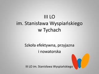 III LO
im. Stanisława Wyspiańskiego
w Tychach
Szkoła efektywna, przyjazna
i nowatorska
III LO im. Stanisława Wyspiańskiego
 