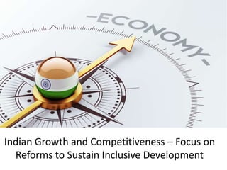Indian Growth and Competitiveness – Focus on
Reforms to Sustain Inclusive Development
 