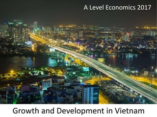 Growth and Development in Vietnam
A Level Economics 2017
 