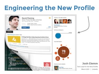 Engineering the New Profile
Josh Clemm
Tech Lead for the New Profile
March 2013 | LinkedIn
David Fleming!
Senior Product Manager at Zoomjax!
San Francisco Bay Area | Software!
!
Previous!
Education!
Golden Phase, FixDex!
Silicon Valley Business Academy!
 