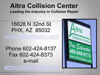 Altra Collision CenterLeading the Industry in Collision Repair 16628 N 32nd St PHX, AZ  85032  www.altracollision.com   Phone 602-424-8137 Fax 602-424-8373 e-mail altracollision@q.com 