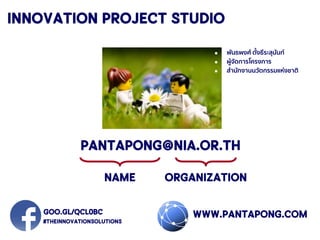 Innovation Project Studio
www.pantapong.com
name organization
 พันธพงศ์ ตั้งธีระสุนันท์
 ผู้จัดการโครงการ
 สานักงานนวัตกรรมแห่งชาติ
pantapong@nia.or.th
goo.gl/QCL0BC
#theinnovationsolutions
 