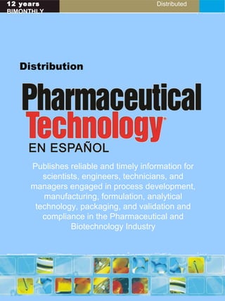 14 years Distributed
BIMONTHLY
Distribution
Publishes reliable and timely information for
scientists, engineers, technicians, and
managers engaged in process development,
manufacturing, formulation, analytical
technology, packaging, and validation and
compliance in the Pharmaceutical and
Biotechnology Industry
 