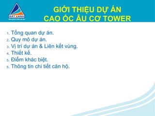 1 .  Tổng quan dự án. 2 .  Quy mô dự án. 3 .  Vị trí dự án & Liên kết vùng. 4 .  Thiết kế. 5 .  Điểm khác biệt. 6 .  Thông tin chi tiết căn hộ. GIỚI THIỆU DỰ ÁN CAO ỐC ÂU CƠ TOWER 