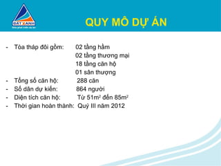 QUY MÔ DỰ ÁN Tòa tháp đôi gồm:  02 tầng hầm   02 tầng thương mại   18 tầng căn hộ   01 sân thượng Tổng số căn hộ:  288 căn Số dân dự kiến:  864 người Diện tích căn hộ:  Từ 51m 2  đến 85m 2 Thời gian hoàn thành:  Quý III năm 2012 