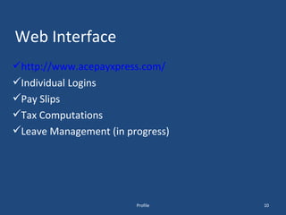 Web Interface http://www.acepayxpress.com/ Individual Logins Pay Slips Tax Computations Leave Management (in progress) Profile 