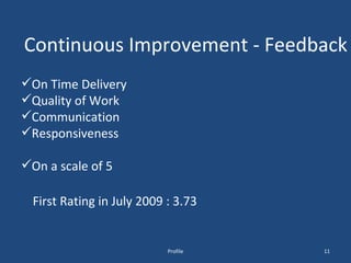 Continuous Improvement - Feedback Profile On Time Delivery Quality of Work Communication Responsiveness On a scale of 5 First Rating in July 2009 : 3.73 
