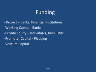 Funding - Project – Banks, Financial Institutions -Working Capital - Banks -Private Equity – Individuals, NRIs, HNIs -Promoter Capital - Pledging -Venture Capital Profile 