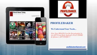 We Understand Your Needs...
Now Your BRAND Can Be Downloaded As
An APP From Both Android’s PLAY STORE
& Iphone’s APP STORE!!!
PROFILEBAKER
profilebaker@gmail.com
 