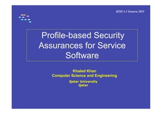 IESS 1.1 Geneva 2011




 Profile-based Security
Assurances for Service
        Software
             Khaled Khan
   Computer Science and Engineering
           Qatar University
                Qatar
 