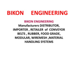 BIKON ENGINEERING
BIKON ENGINEERING
Manufacturers DISTRIBUTOR,
IMPORTER , RETAILER of CONVEYOR
BELTS , RUBBER, FOOD GRADE,
MODULAR, WIREMESH ,MATERIAL
HANDLING SYSTEMS
 