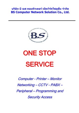 BS Computer Network Solution Co., Ltd.




       ONE STOP
         SERVICE

    Computer - Printer – Monitor
   Networking – CCTV - PABX –
   Peripheral – Programming and
          Security Access
 